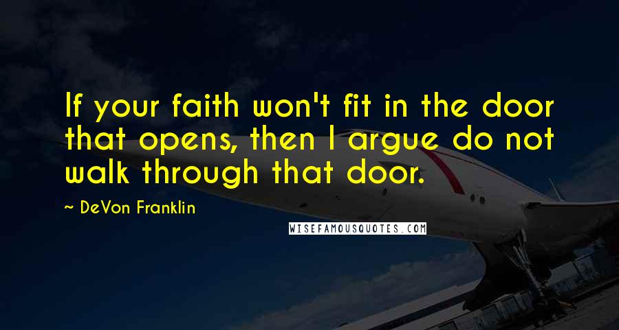 DeVon Franklin Quotes: If your faith won't fit in the door that opens, then I argue do not walk through that door.