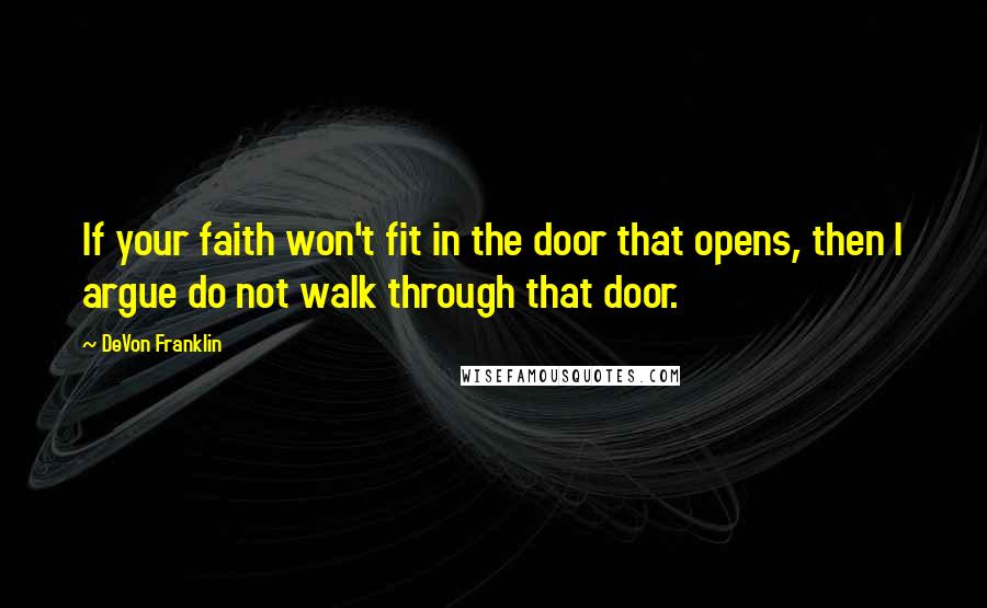 DeVon Franklin Quotes: If your faith won't fit in the door that opens, then I argue do not walk through that door.