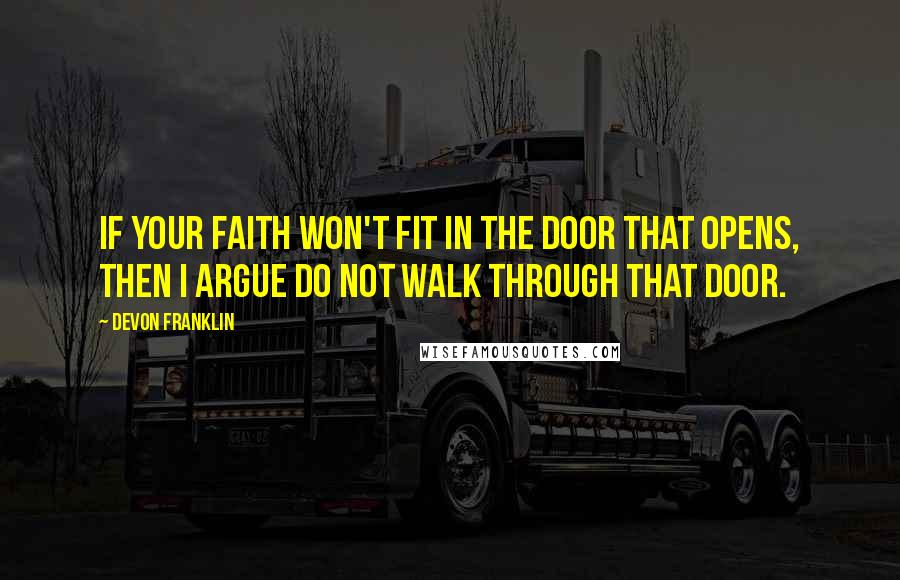 DeVon Franklin Quotes: If your faith won't fit in the door that opens, then I argue do not walk through that door.