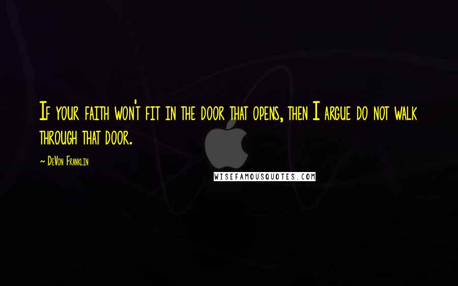 DeVon Franklin Quotes: If your faith won't fit in the door that opens, then I argue do not walk through that door.