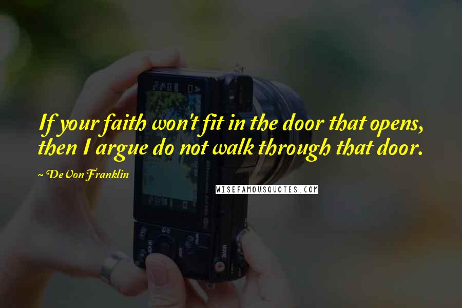 DeVon Franklin Quotes: If your faith won't fit in the door that opens, then I argue do not walk through that door.