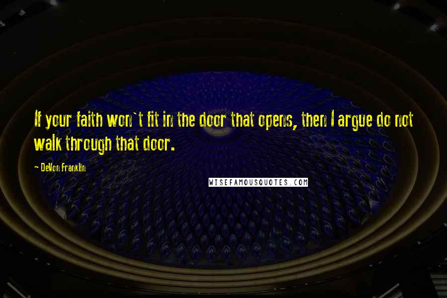 DeVon Franklin Quotes: If your faith won't fit in the door that opens, then I argue do not walk through that door.