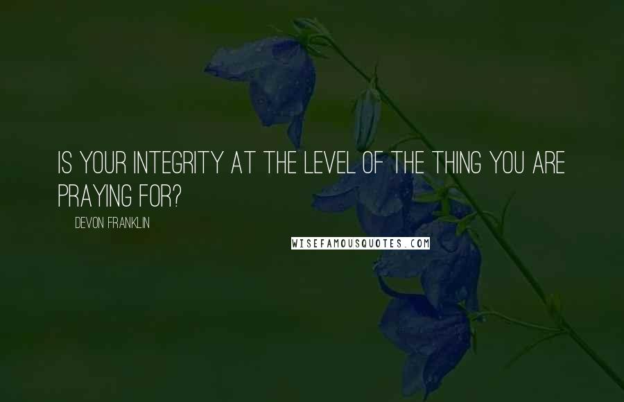 DeVon Franklin Quotes: Is your integrity at the level of the thing you are praying for?