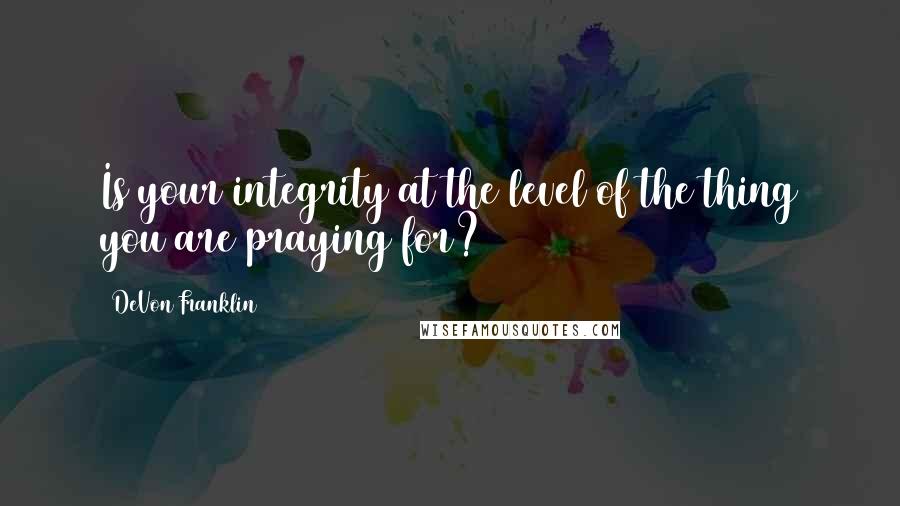 DeVon Franklin Quotes: Is your integrity at the level of the thing you are praying for?