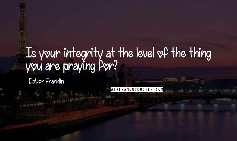 DeVon Franklin Quotes: Is your integrity at the level of the thing you are praying for?