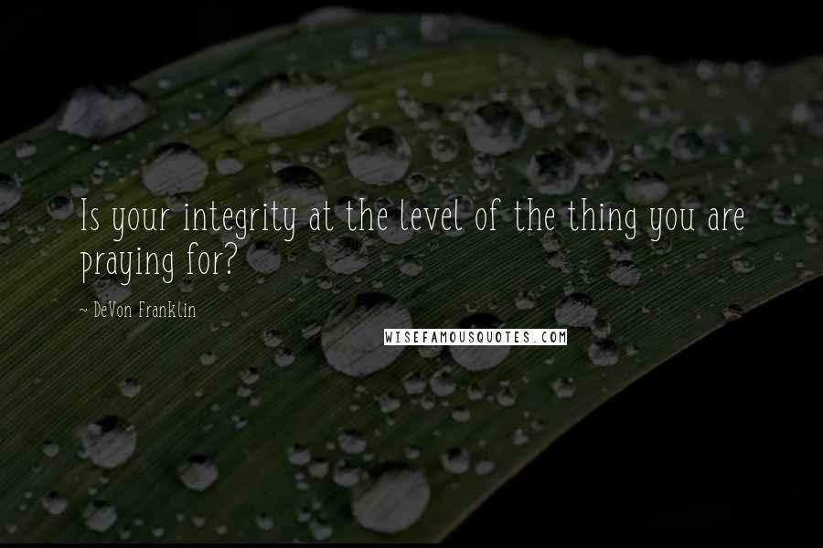 DeVon Franklin Quotes: Is your integrity at the level of the thing you are praying for?