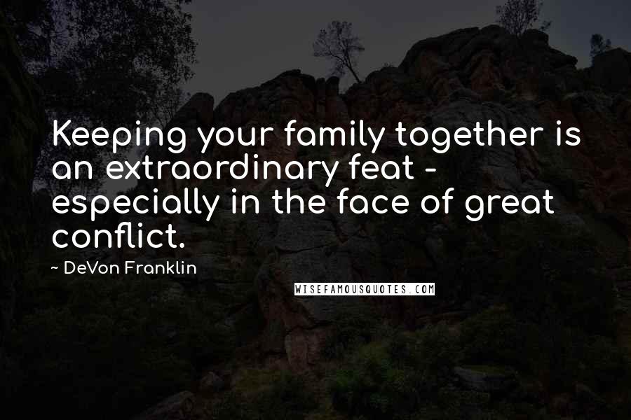 DeVon Franklin Quotes: Keeping your family together is an extraordinary feat - especially in the face of great conflict.