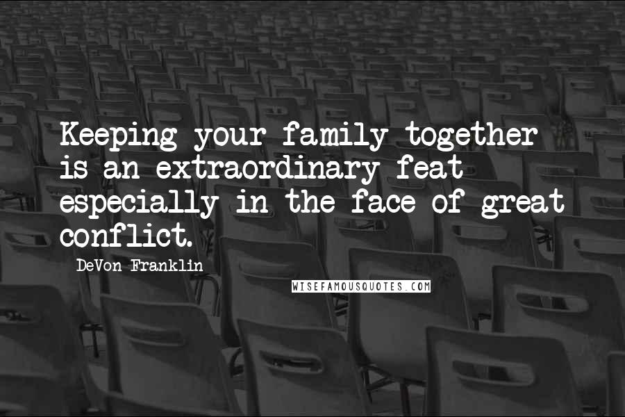 DeVon Franklin Quotes: Keeping your family together is an extraordinary feat - especially in the face of great conflict.