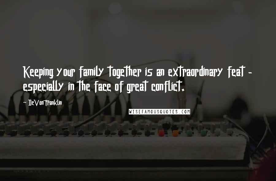 DeVon Franklin Quotes: Keeping your family together is an extraordinary feat - especially in the face of great conflict.