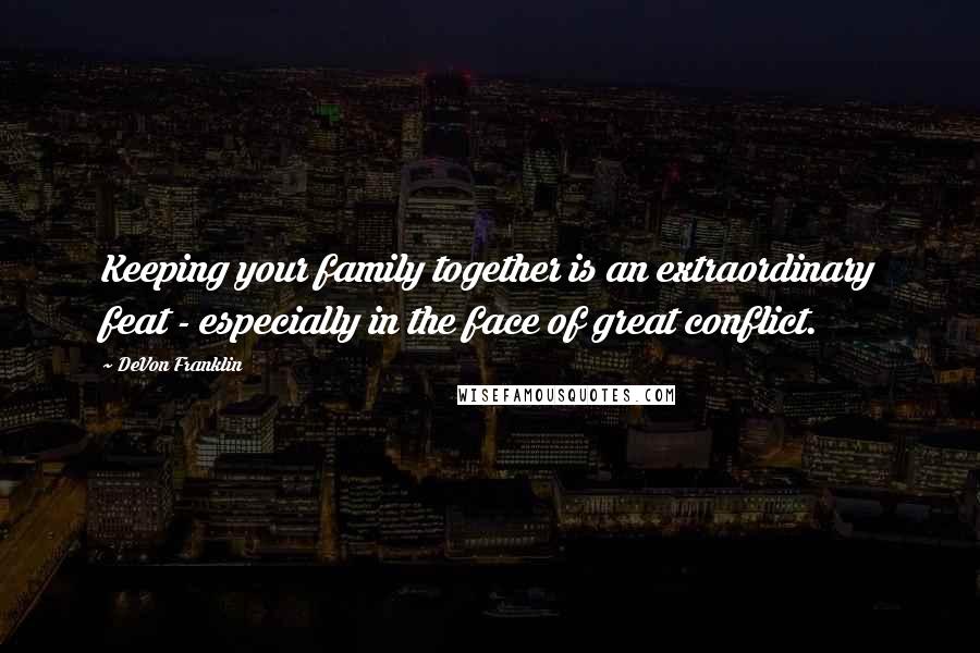 DeVon Franklin Quotes: Keeping your family together is an extraordinary feat - especially in the face of great conflict.