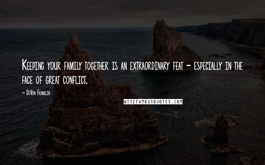 DeVon Franklin Quotes: Keeping your family together is an extraordinary feat - especially in the face of great conflict.