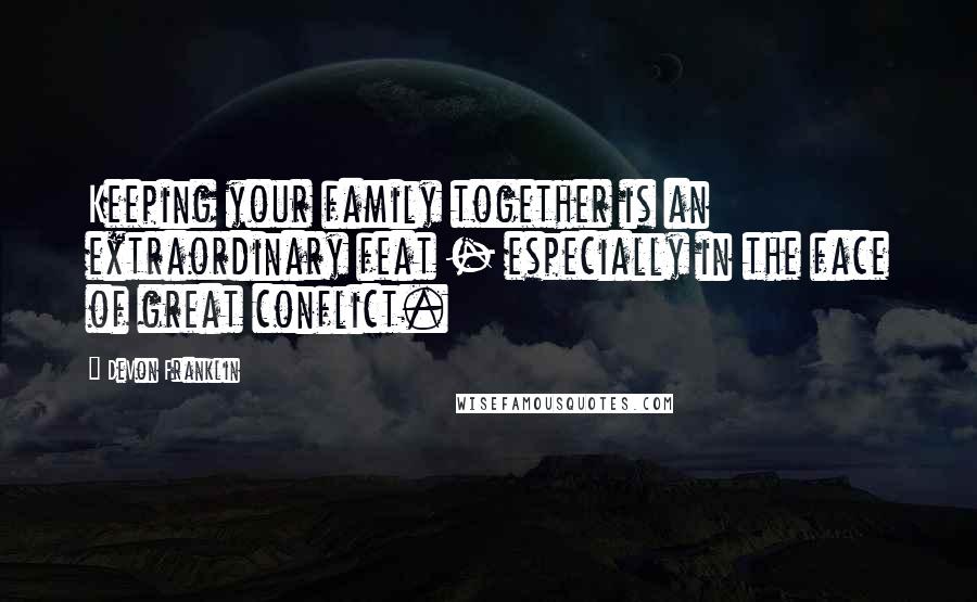 DeVon Franklin Quotes: Keeping your family together is an extraordinary feat - especially in the face of great conflict.