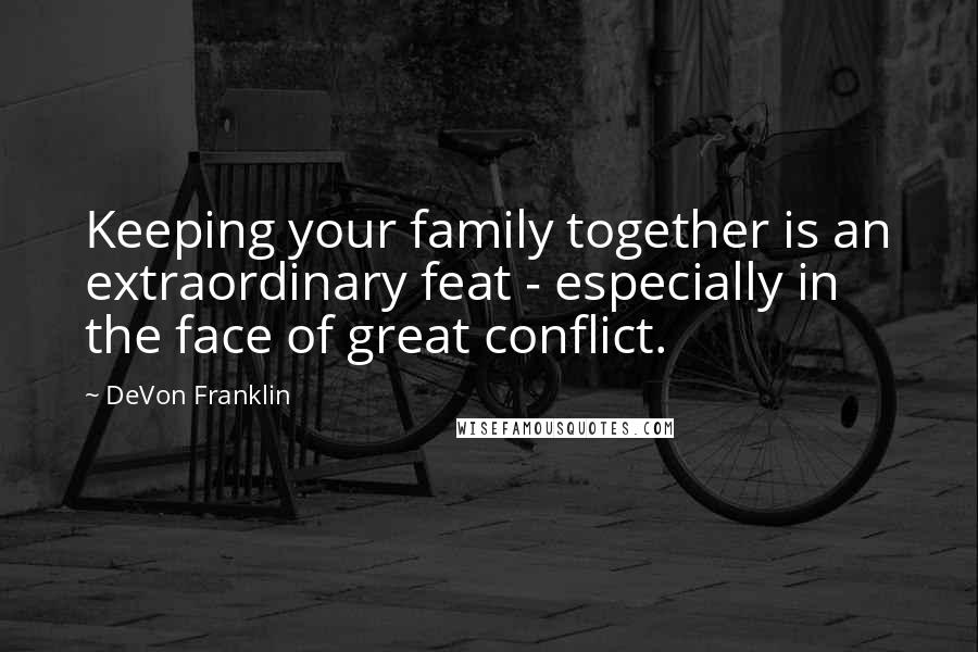 DeVon Franklin Quotes: Keeping your family together is an extraordinary feat - especially in the face of great conflict.