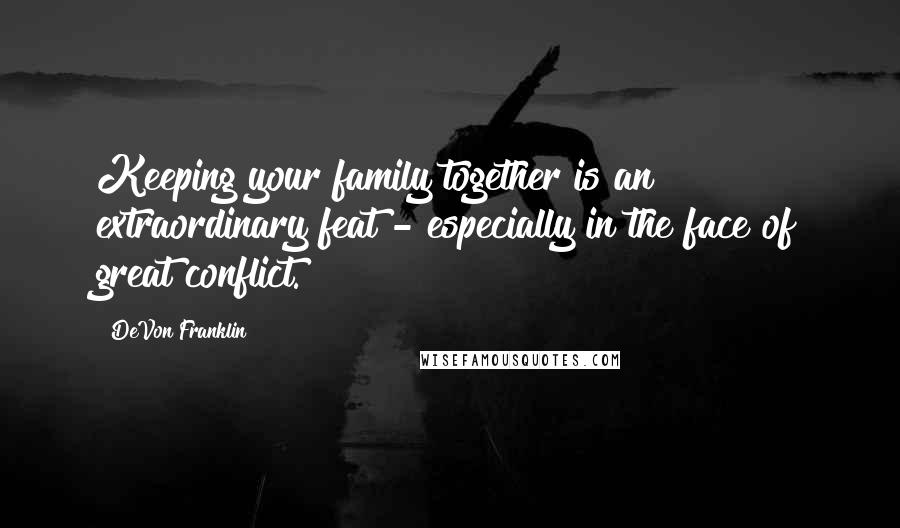 DeVon Franklin Quotes: Keeping your family together is an extraordinary feat - especially in the face of great conflict.