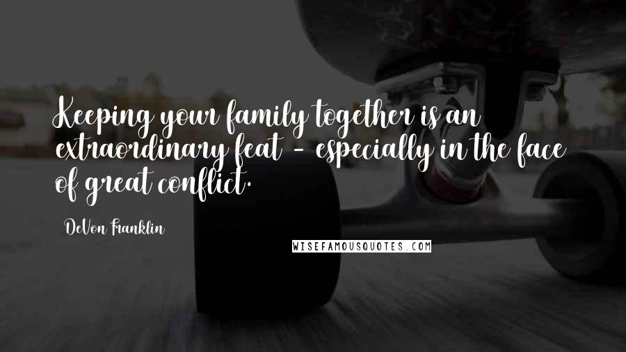 DeVon Franklin Quotes: Keeping your family together is an extraordinary feat - especially in the face of great conflict.