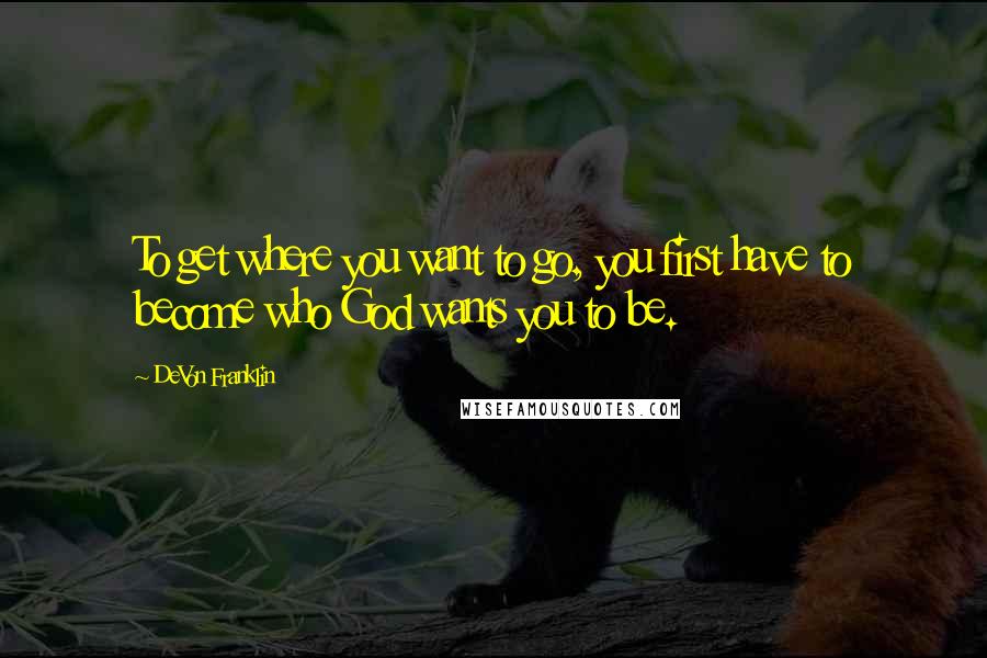 DeVon Franklin Quotes: To get where you want to go, you first have to become who God wants you to be.