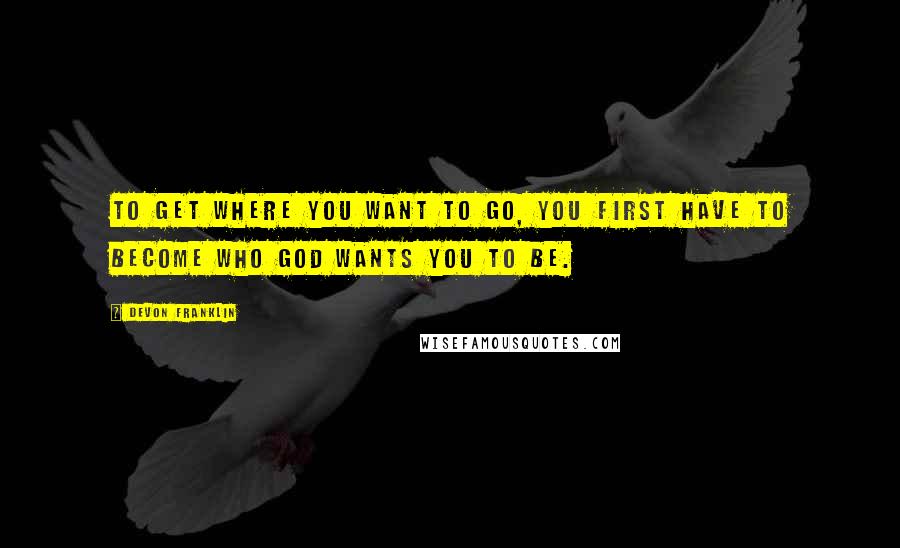 DeVon Franklin Quotes: To get where you want to go, you first have to become who God wants you to be.