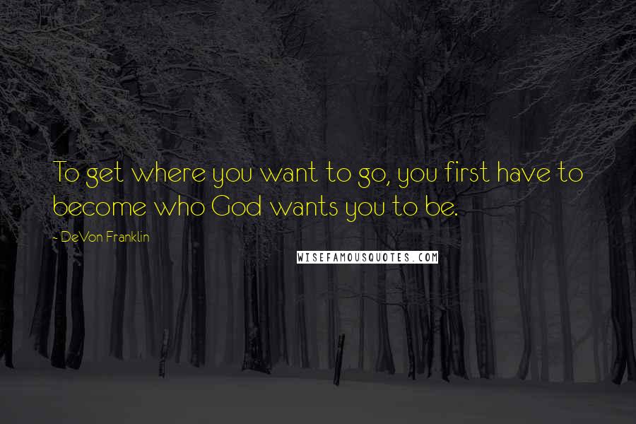 DeVon Franklin Quotes: To get where you want to go, you first have to become who God wants you to be.