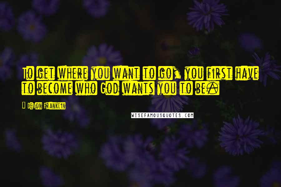 DeVon Franklin Quotes: To get where you want to go, you first have to become who God wants you to be.