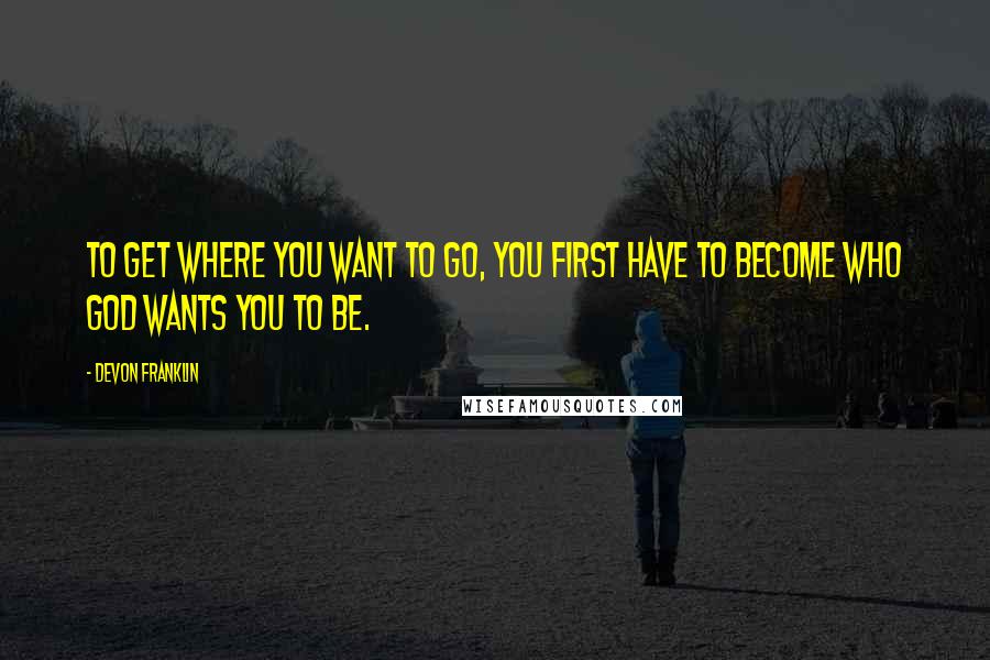 DeVon Franklin Quotes: To get where you want to go, you first have to become who God wants you to be.