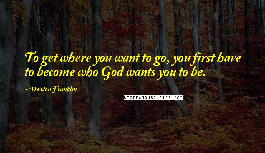 DeVon Franklin Quotes: To get where you want to go, you first have to become who God wants you to be.