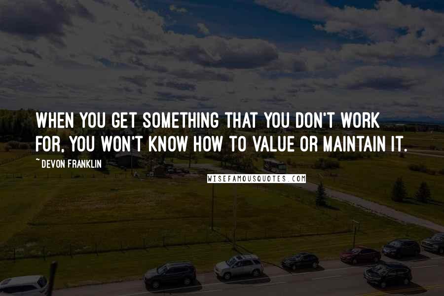 DeVon Franklin Quotes: When you get something that you don't work for, you won't know how to value or maintain it.