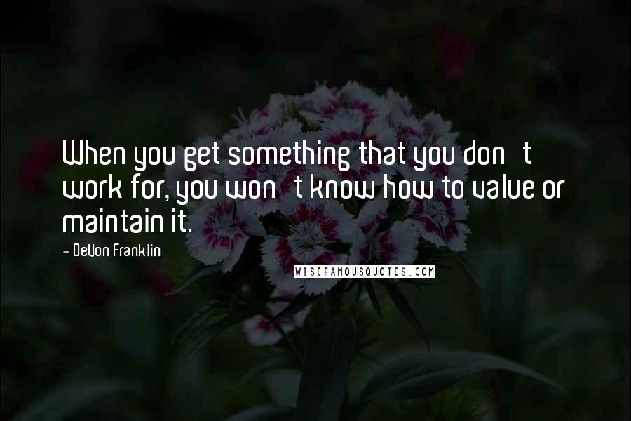 DeVon Franklin Quotes: When you get something that you don't work for, you won't know how to value or maintain it.
