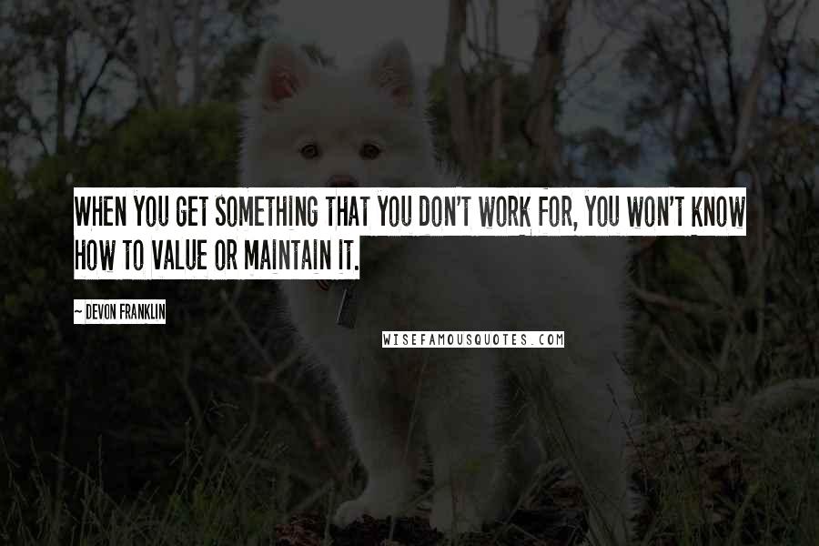 DeVon Franklin Quotes: When you get something that you don't work for, you won't know how to value or maintain it.