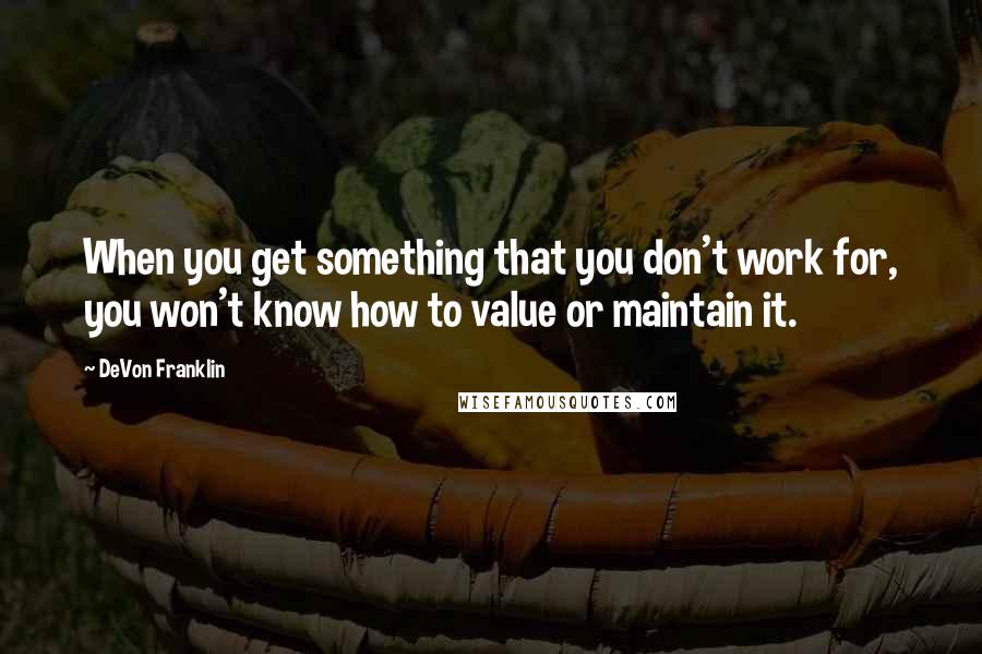 DeVon Franklin Quotes: When you get something that you don't work for, you won't know how to value or maintain it.