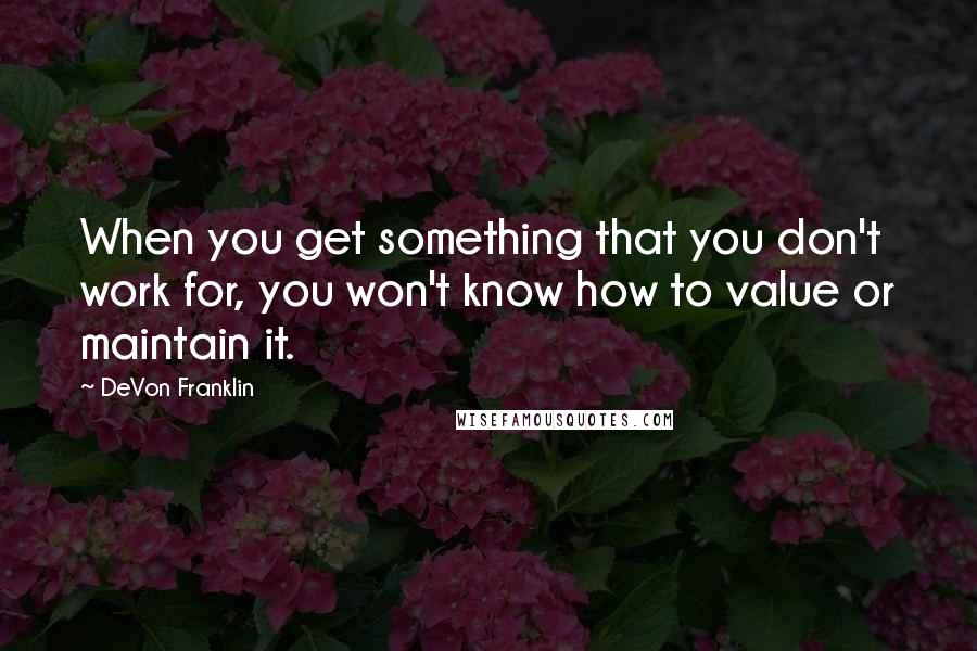 DeVon Franklin Quotes: When you get something that you don't work for, you won't know how to value or maintain it.