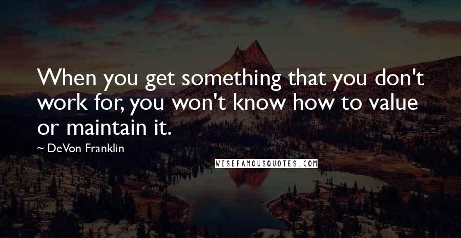 DeVon Franklin Quotes: When you get something that you don't work for, you won't know how to value or maintain it.