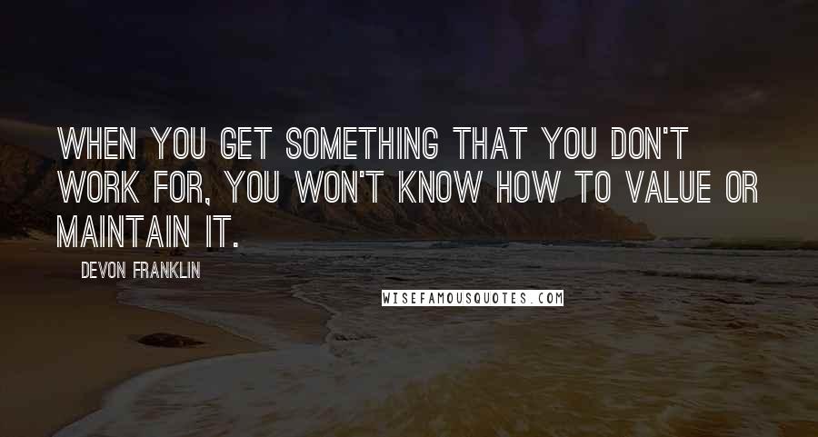 DeVon Franklin Quotes: When you get something that you don't work for, you won't know how to value or maintain it.