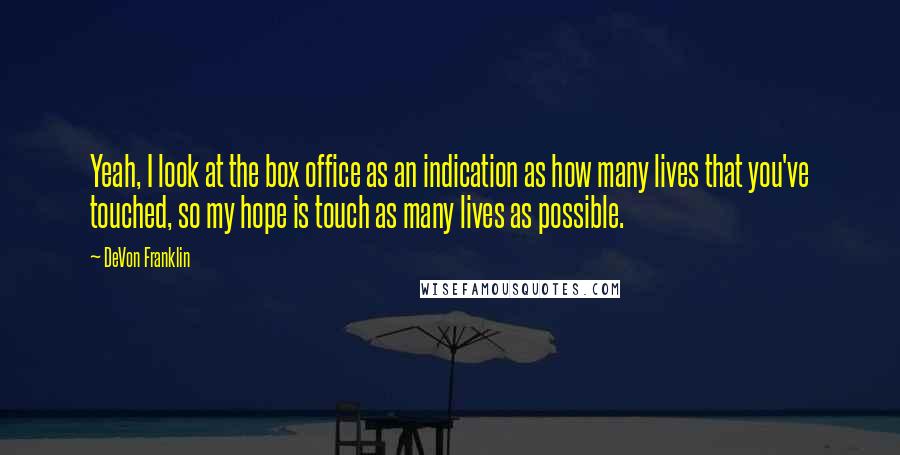 DeVon Franklin Quotes: Yeah, I look at the box office as an indication as how many lives that you've touched, so my hope is touch as many lives as possible.