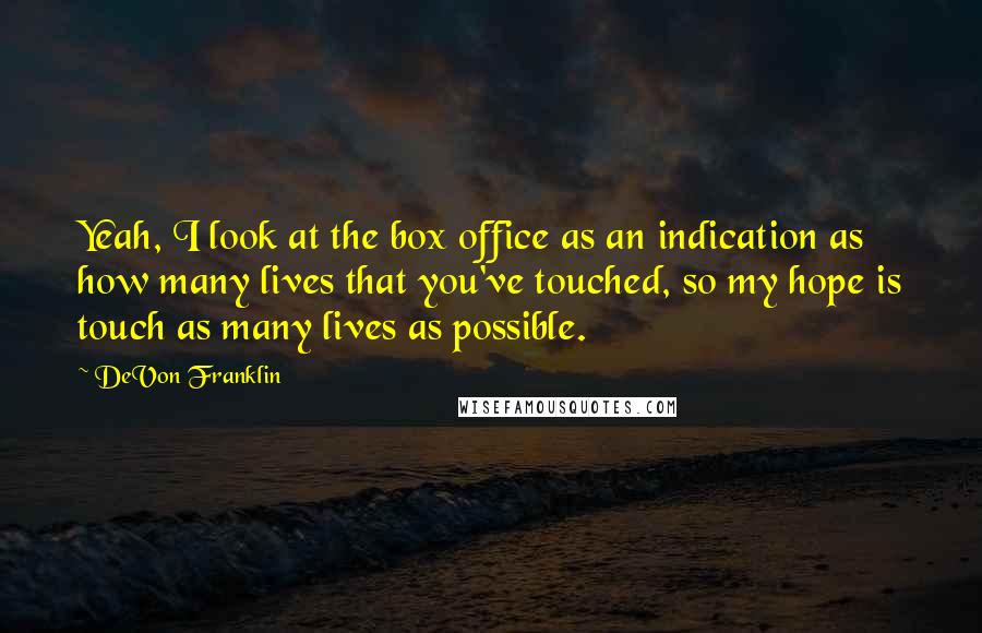 DeVon Franklin Quotes: Yeah, I look at the box office as an indication as how many lives that you've touched, so my hope is touch as many lives as possible.