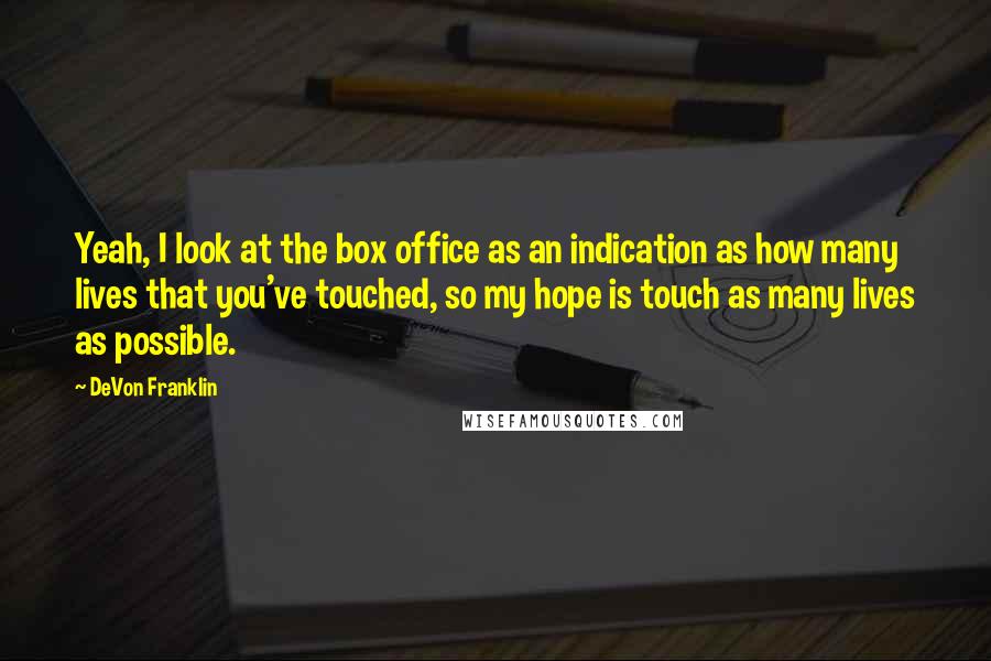 DeVon Franklin Quotes: Yeah, I look at the box office as an indication as how many lives that you've touched, so my hope is touch as many lives as possible.