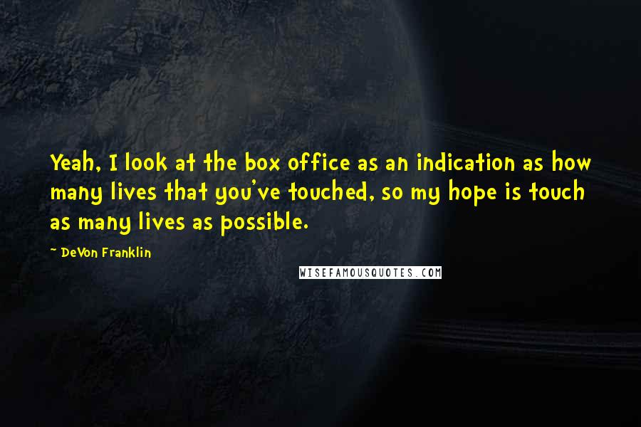 DeVon Franklin Quotes: Yeah, I look at the box office as an indication as how many lives that you've touched, so my hope is touch as many lives as possible.
