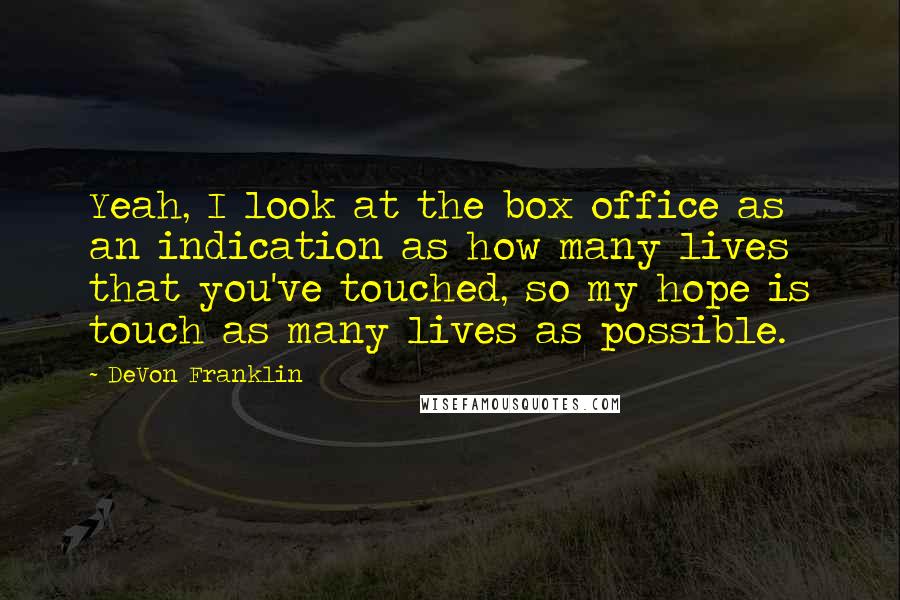 DeVon Franklin Quotes: Yeah, I look at the box office as an indication as how many lives that you've touched, so my hope is touch as many lives as possible.