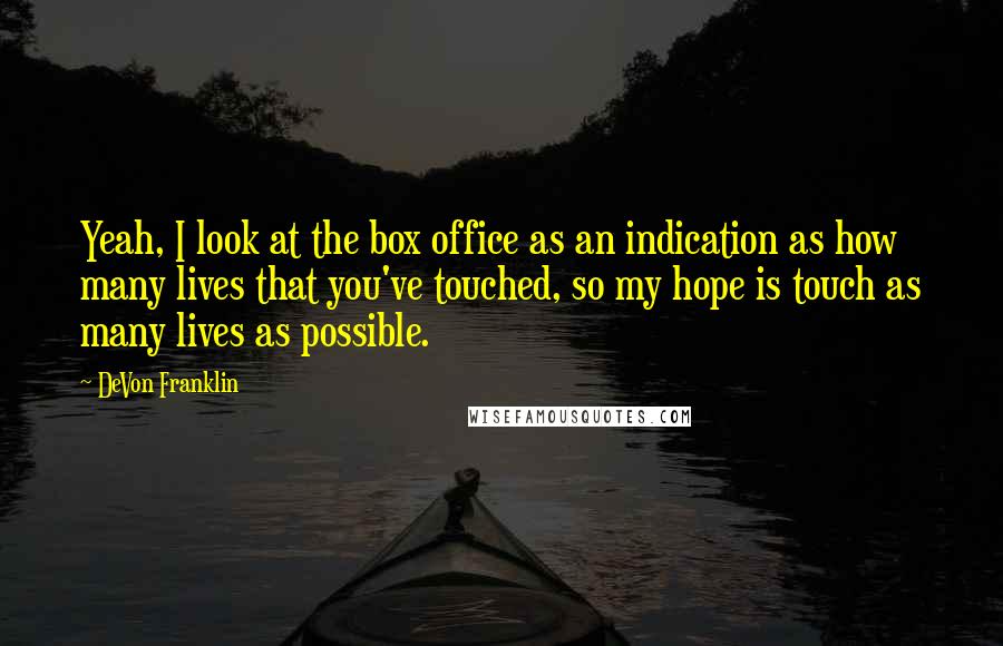 DeVon Franklin Quotes: Yeah, I look at the box office as an indication as how many lives that you've touched, so my hope is touch as many lives as possible.