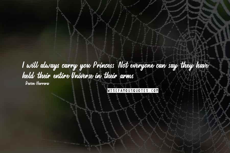 Devon Herrera Quotes: I will always carry you Princess. Not everyone can say they have held their entire Universe in their arms.