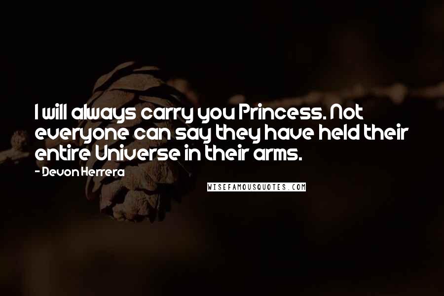 Devon Herrera Quotes: I will always carry you Princess. Not everyone can say they have held their entire Universe in their arms.