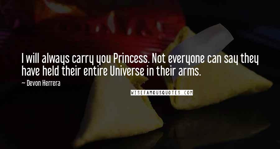 Devon Herrera Quotes: I will always carry you Princess. Not everyone can say they have held their entire Universe in their arms.