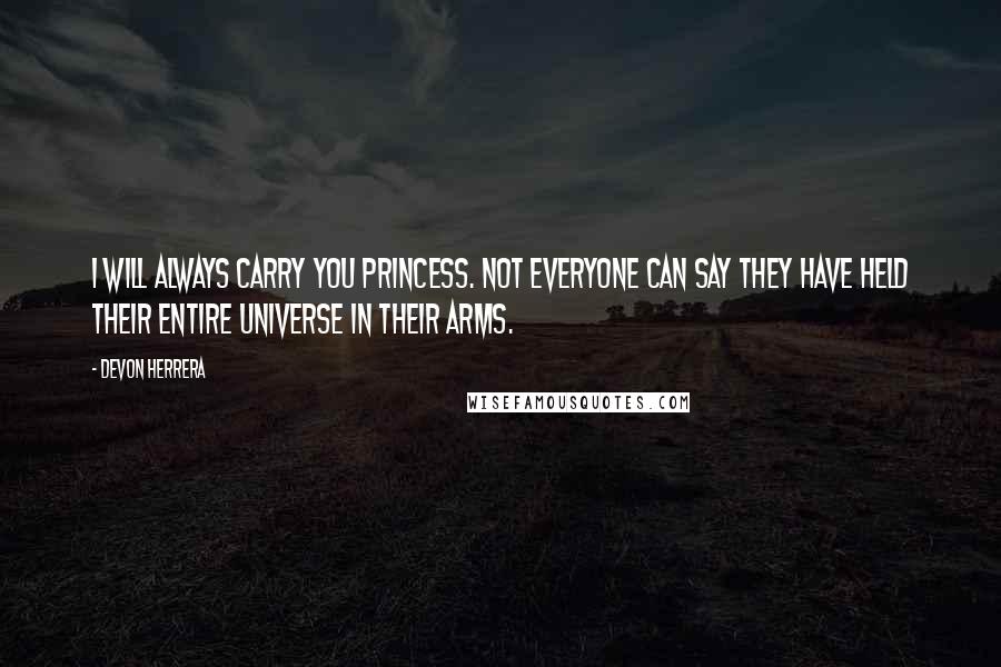 Devon Herrera Quotes: I will always carry you Princess. Not everyone can say they have held their entire Universe in their arms.