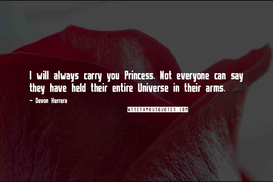 Devon Herrera Quotes: I will always carry you Princess. Not everyone can say they have held their entire Universe in their arms.