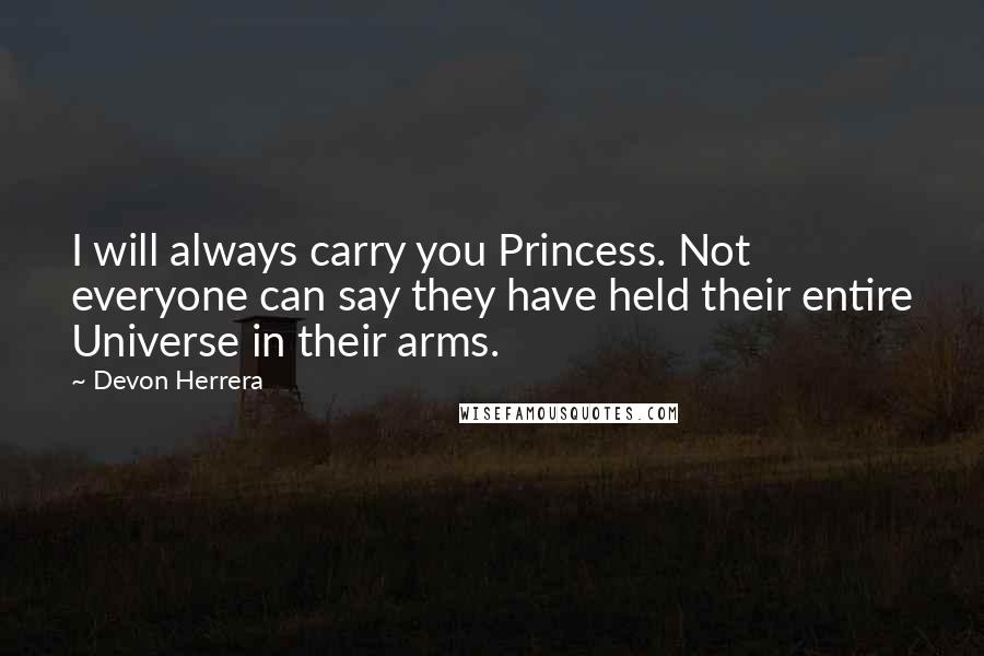 Devon Herrera Quotes: I will always carry you Princess. Not everyone can say they have held their entire Universe in their arms.