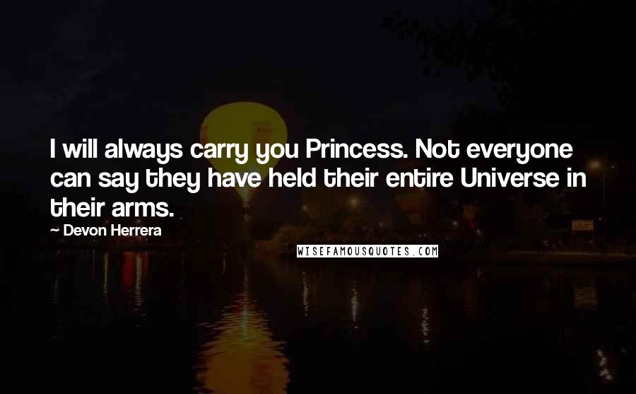 Devon Herrera Quotes: I will always carry you Princess. Not everyone can say they have held their entire Universe in their arms.