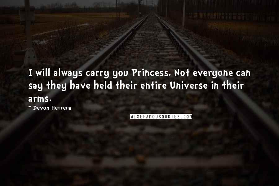 Devon Herrera Quotes: I will always carry you Princess. Not everyone can say they have held their entire Universe in their arms.
