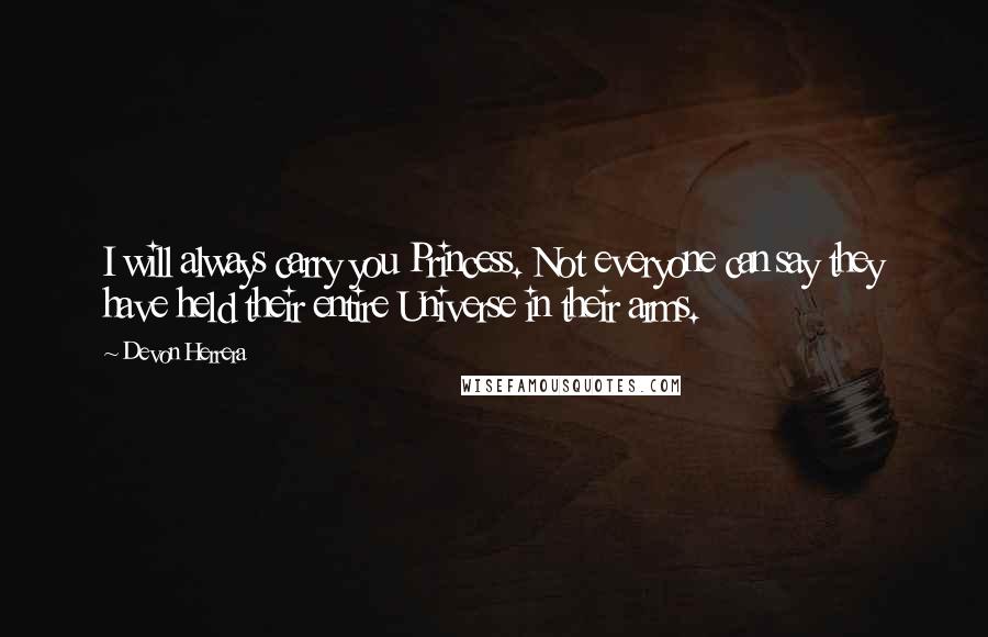 Devon Herrera Quotes: I will always carry you Princess. Not everyone can say they have held their entire Universe in their arms.