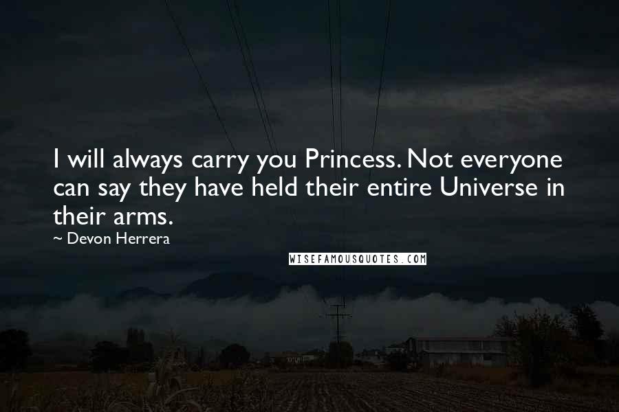 Devon Herrera Quotes: I will always carry you Princess. Not everyone can say they have held their entire Universe in their arms.