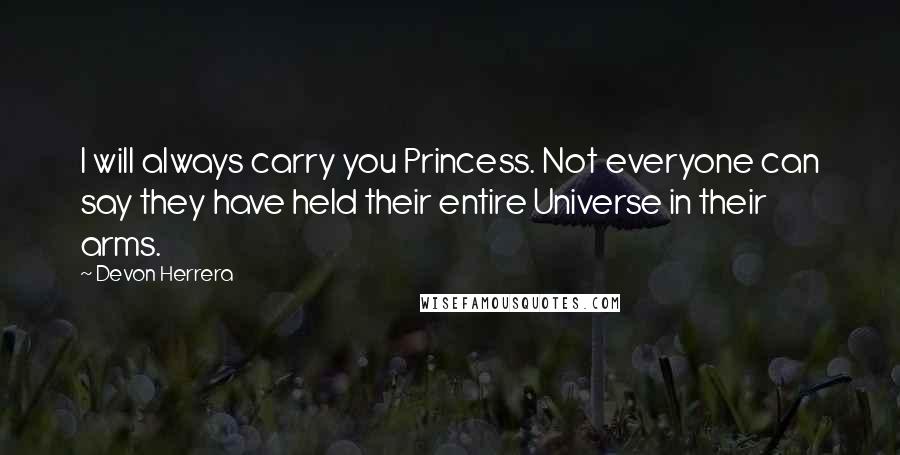 Devon Herrera Quotes: I will always carry you Princess. Not everyone can say they have held their entire Universe in their arms.