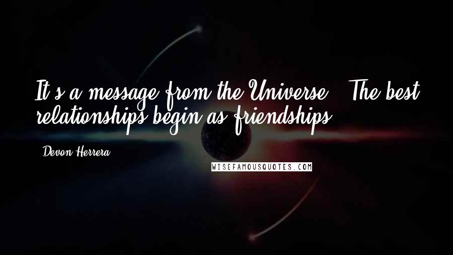 Devon Herrera Quotes: It's a message from the Universe. "The best relationships begin as friendships.